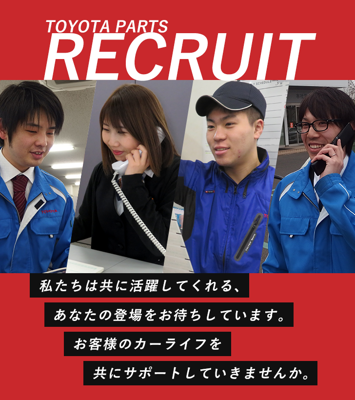 TOYOTA PARTS RECRUIT 私たちは共に活躍してくれる、あなたの登場をお待ちしています。お客様のカーライフを共にサポートしていきませんか。