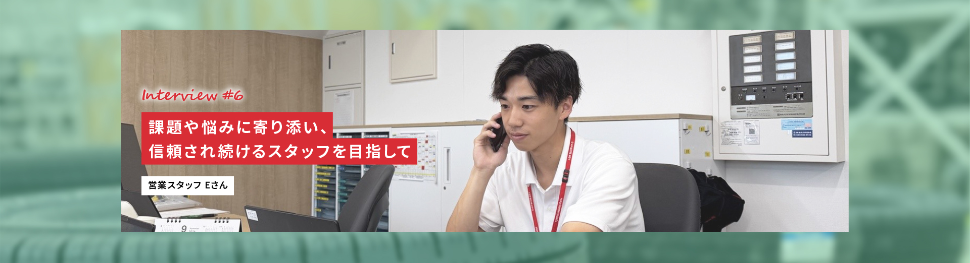 Interview #6 課題や悩みに寄り添い、信頼され続けるスタッフを目指して 営業スタッフ Eさん